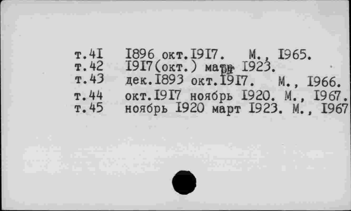 ﻿т.41	1896 окт. 1917. M., 1965.
т.42	І9І7(окт.) мата^ 1923.
т.43 дек.1893 окт.1917. M., 1966.
т.44 окт.1917 ноябрь 1920. M., 1967.
т.45 ноябрь 1920 март 1923. M., 1967